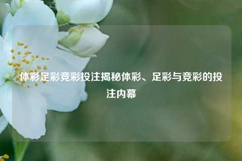 体彩足彩竞彩投注揭秘体彩、足彩与竞彩的投注内幕