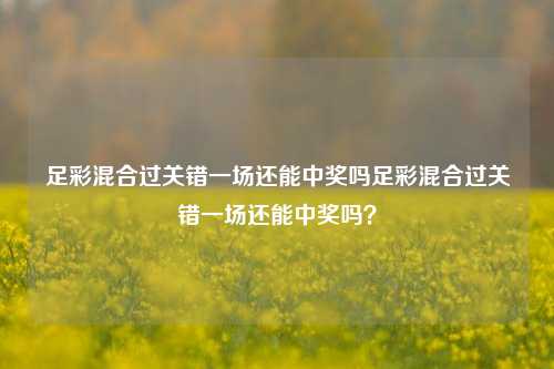 足彩混合过关错一场还能中奖吗足彩混合过关错一场还能中奖吗？
