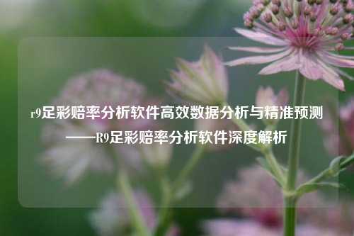 r9足彩赔率分析软件高效数据分析与精准预测——R9足彩赔率分析软件深度解析