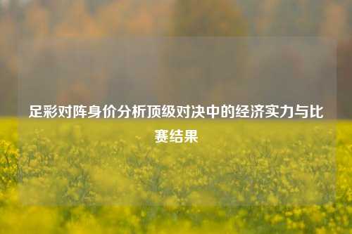 足彩对阵身价分析顶级对决中的经济实力与比赛结果
