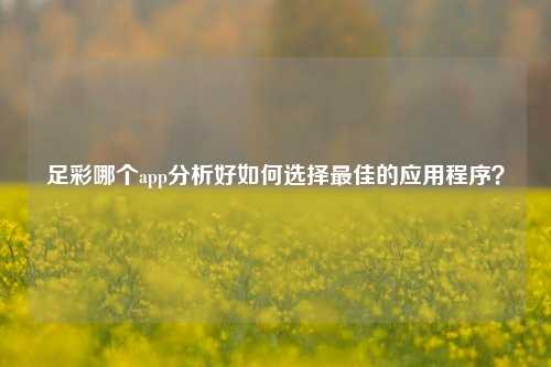 足彩哪个app分析好如何选择最佳的应用程序？