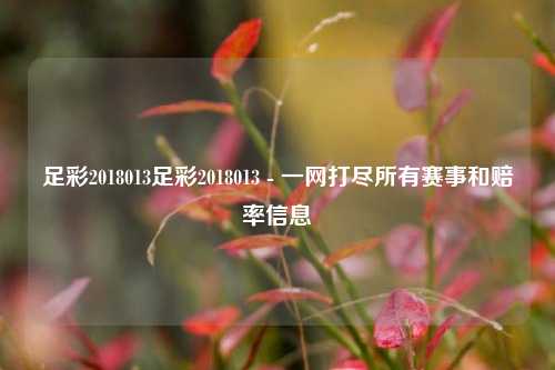 足彩2018013足彩2018013 - 一网打尽所有赛事和赔率信息