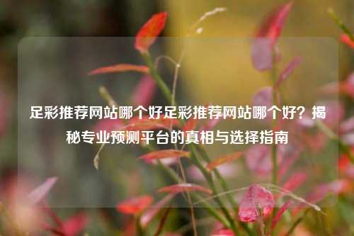 足彩推荐网站哪个好足彩推荐网站哪个好？揭秘专业预测平台的真相与选择指南