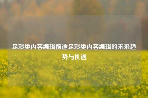 足彩类内容编辑前途足彩类内容编辑的未来趋势与机遇
