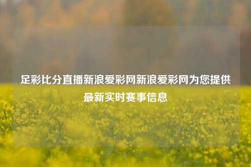 足彩比分直播新浪爱彩网新浪爱彩网为您提供最新实时赛事信息