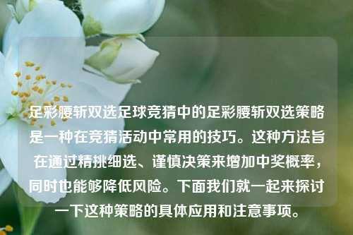足彩腰斩双选足球竞猜中的足彩腰斩双选策略是一种在竞猜活动中常用的技巧。这种方法旨在通过精挑细选、谨慎决策来增加中奖概率，同时也能够降低风险。下面我们就一起来探讨一下这种策略的具体应用和注意事项。