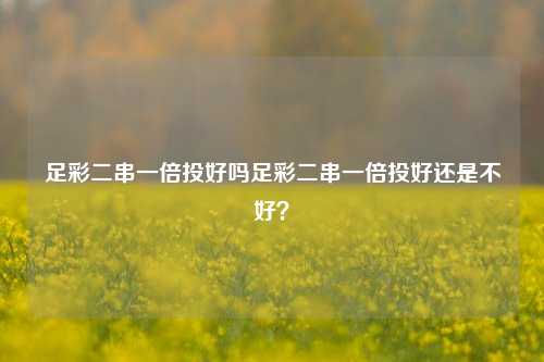 足彩二串一倍投好吗足彩二串一倍投好还是不好？