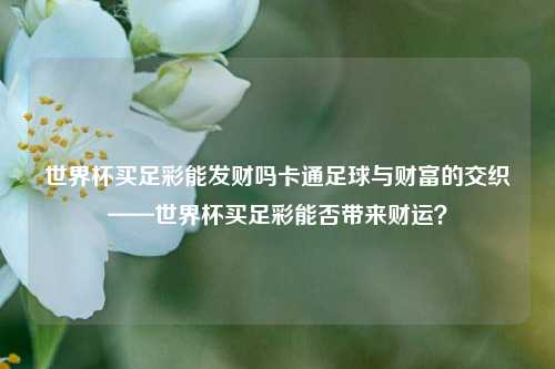 世界杯买足彩能发财吗卡通足球与财富的交织——世界杯买足彩能否带来财运？