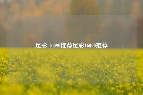 足彩 16090推荐足彩16090推荐