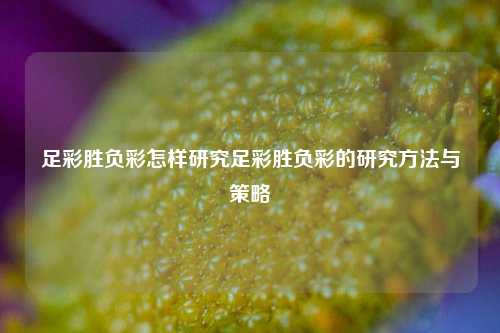 足彩胜负彩怎样研究足彩胜负彩的研究方法与策略