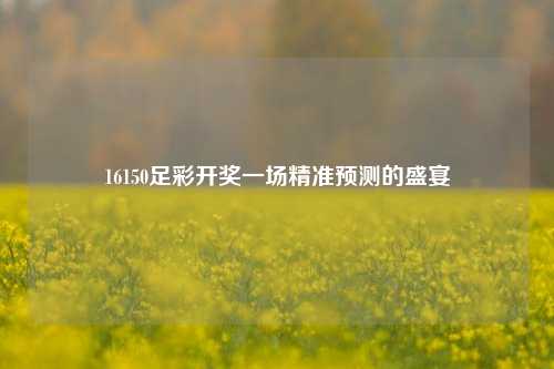 16150足彩开奖一场精准预测的盛宴