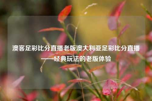 澳客足彩比分直播老版澳大利亚足彩比分直播——经典玩法的老版体验