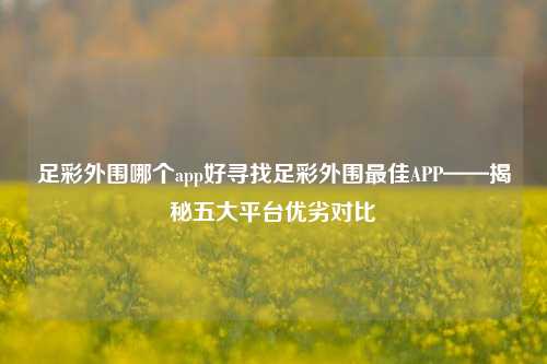 足彩外围哪个app好寻找足彩外围最佳APP——揭秘五大平台优劣对比