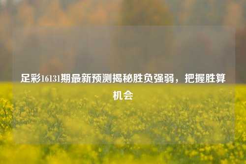 足彩16131期最新预测揭秘胜负强弱，把握胜算机会