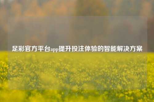 足彩官方平台app提升投注体验的智能解决方案