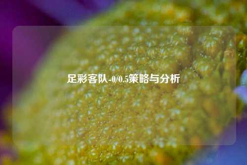 足彩客队-0/0.5策略与分析