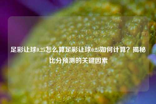 足彩让球0.25怎么算足彩让球0.25如何计算？揭秘比分预测的关键因素