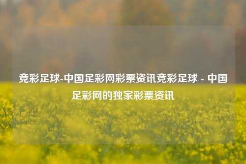 竞彩足球-中国足彩网彩票资讯竞彩足球 - 中国足彩网的独家彩票资讯