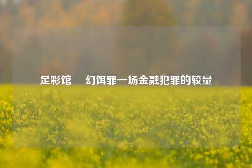 足彩馆 変幻饵罪一场金融犯罪的较量