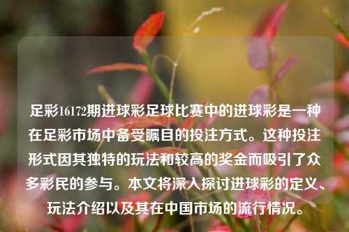 足彩16172期进球彩足球比赛中的进球彩是一种在足彩市场中备受瞩目的投注方式。这种投注形式因其独特的玩法和较高的奖金而吸引了众多彩民的参与。本文将深入探讨进球彩的定义、玩法介绍以及其在中国市场的流行情况。