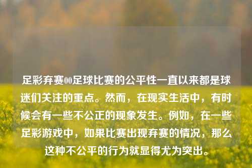 足彩弃赛00足球比赛的公平性一直以来都是球迷们关注的重点。然而，在现实生活中，有时候会有一些不公正的现象发生。例如，在一些足彩游戏中，如果比赛出现弃赛的情况，那么这种不公平的行为就显得尤为突出。