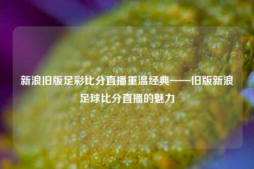 新浪旧版足彩比分直播重温经典——旧版新浪足球比分直播的魅力