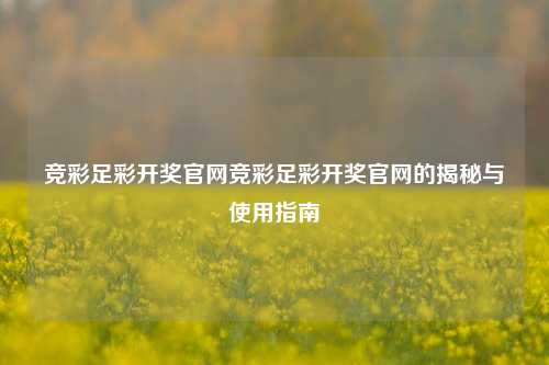 竞彩足彩开奖官网竞彩足彩开奖官网的揭秘与使用指南