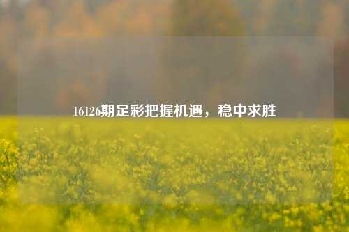 16126期足彩把握机遇，稳中求胜