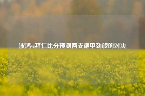 波鸿vs拜仁比分预测两支德甲劲旅的对决