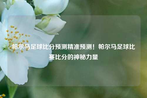 帕尔马足球比分预测精准预测！帕尔马足球比赛比分的神秘力量