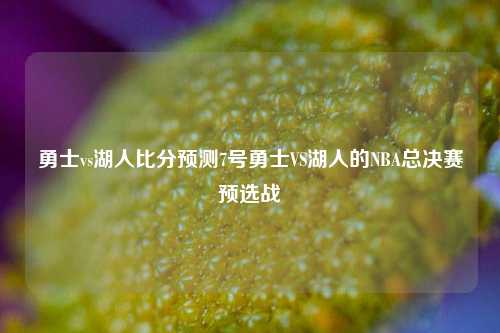 勇士vs湖人比分预测7号勇士VS湖人的NBA总决赛预选战