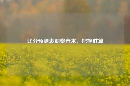 比分预测表洞察未来，把握胜算