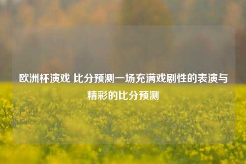 欧洲杯演戏 比分预测一场充满戏剧性的表演与精彩的比分预测