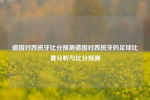 德国对西班牙比分预测德国对西班牙的足球比赛分析与比分预测