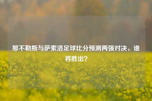 那不勒斯与萨索洛足球比分预测两强对决，谁将胜出？