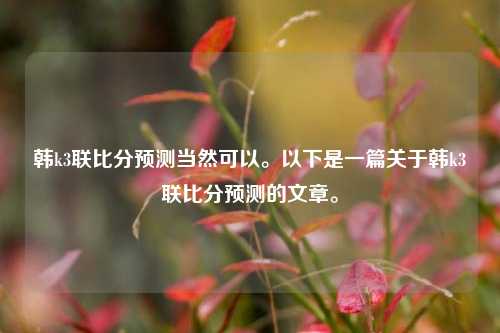 韩k3联比分预测当然可以。以下是一篇关于韩k3联比分预测的文章。