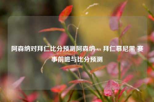 阿森纳对拜仁比分预测阿森纳 vs 拜仁慕尼黑 赛事前瞻与比分预测