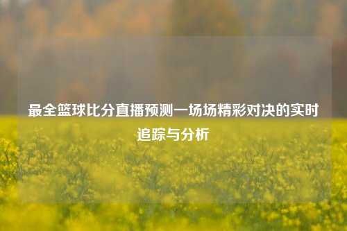 最全篮球比分直播预测一场场精彩对决的实时追踪与分析
