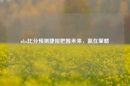 nba比分预测捷报把握未来，赢在策略
