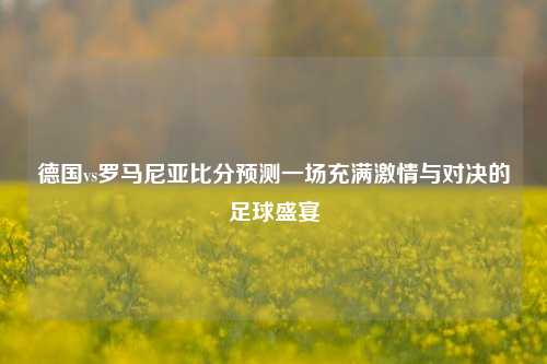 德国vs罗马尼亚比分预测一场充满激情与对决的足球盛宴
