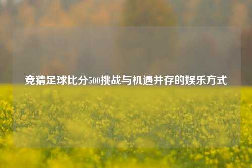 竞猜足球比分500挑战与机遇并存的娱乐方式