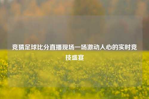 竞猜足球比分直播现场一场激动人心的实时竞技盛宴