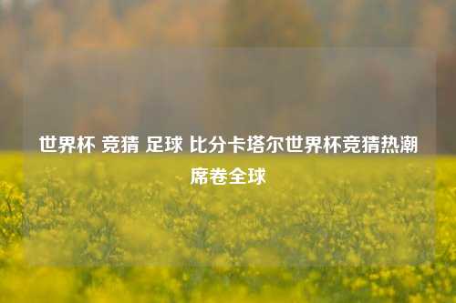 世界杯 竞猜 足球 比分卡塔尔世界杯竞猜热潮席卷全球