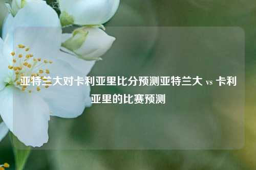 亚特兰大对卡利亚里比分预测亚特兰大 vs 卡利亚里的比赛预测
