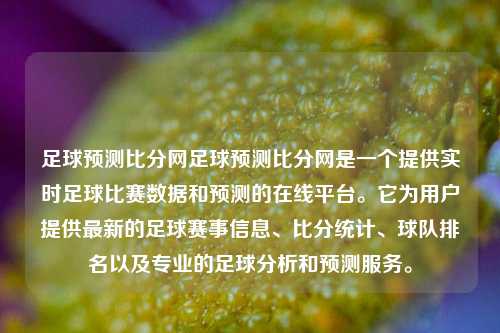 足球预测比分网足球预测比分网是一个提供实时足球比赛数据和预测的在线平台。它为用户提供最新的足球赛事信息、比分统计、球队排名以及专业的足球分析和预测服务。