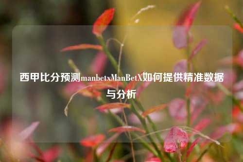 西甲比分预测manbetxManBetX如何提供精准数据与分析