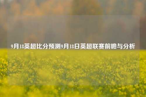 9月18英超比分预测9月18日英超联赛前瞻与分析
