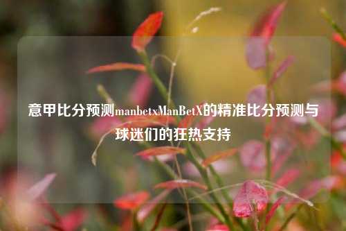 意甲比分预测manbetxManBetX的精准比分预测与球迷们的狂热支持