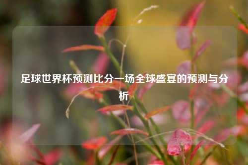 足球世界杯预测比分一场全球盛宴的预测与分析