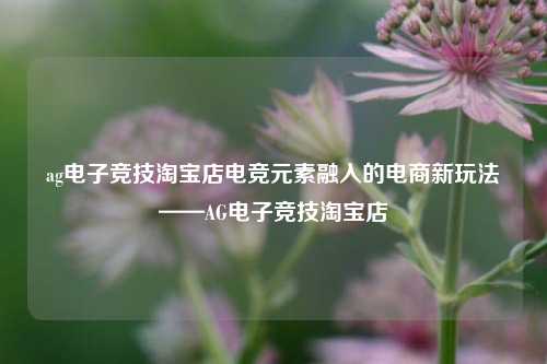 ag电子竞技淘宝店电竞元素融入的电商新玩法——AG电子竞技淘宝店